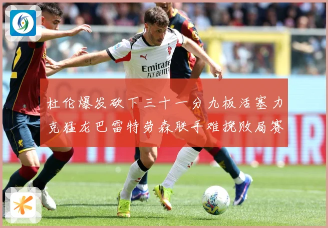 杜伦爆发砍下三十一分九板活塞力克猛龙巴雷特劳森联手难挽败局赛场复盘