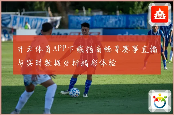 开云体育APP下载指南畅享赛事直播与实时数据分析精彩体验