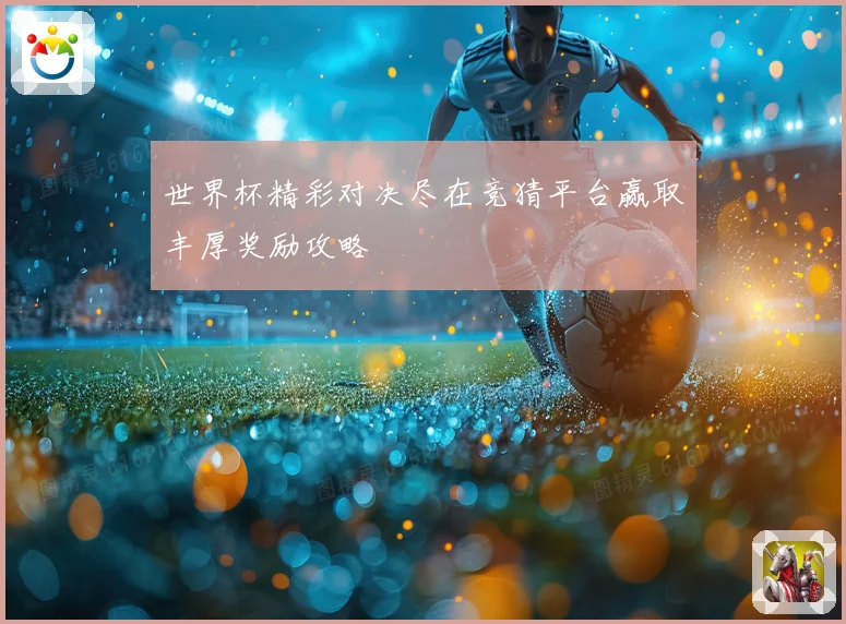 世界杯精彩对决尽在竞猜平台赢取丰厚奖励攻略