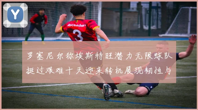 罗塞尼尔称埃斯特旺潜力无限球队挺过艰难十天迎来转机展现韧性与希望