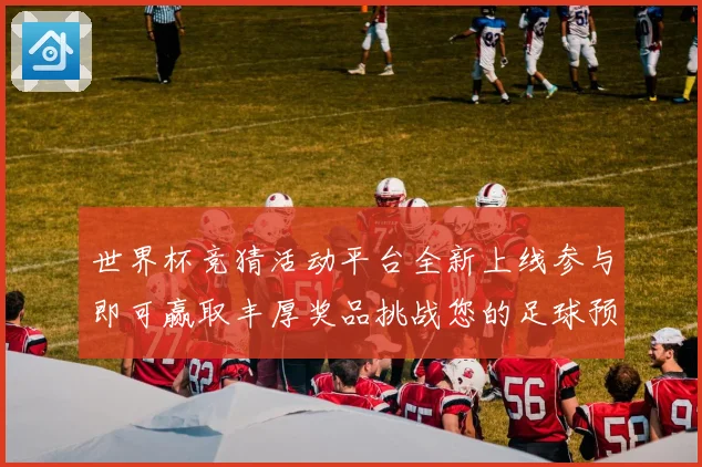 世界杯竞猜活动平台全新上线参与即可赢取丰厚奖品挑战您的足球预测技巧
