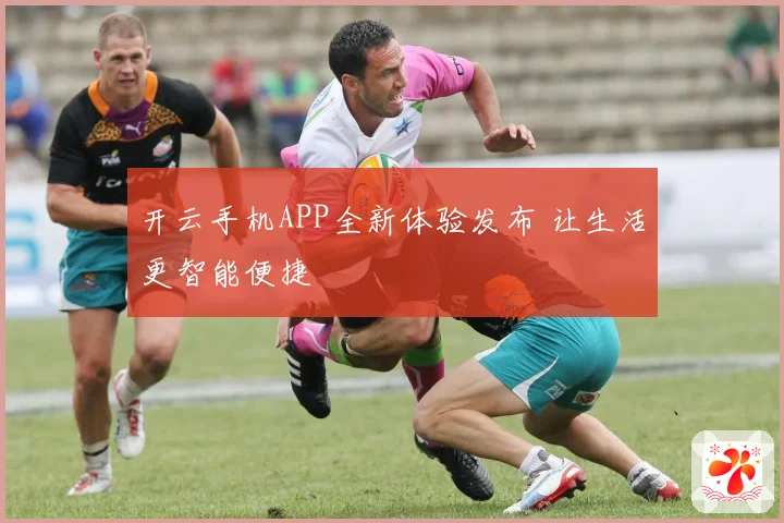 开云手机APP全新体验发布 让生活更智能便捷