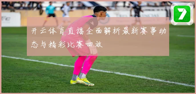 开云体育直播全面解析最新赛事动态与精彩比赛回放