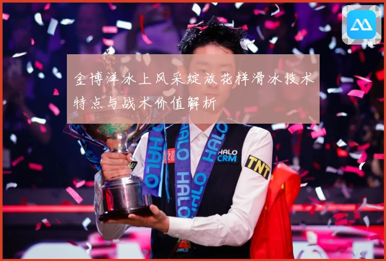 金博洋冰上风采绽放花样滑冰技术特点与战术价值解析