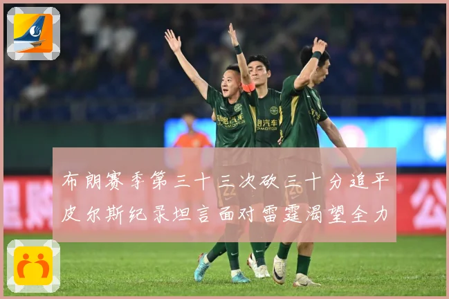 布朗赛季第三十三次砍三十分追平皮尔斯纪录坦言面对雷霆渴望全力赛场复盘
