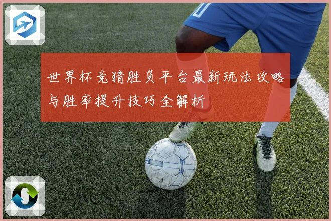世界杯竞猜胜负平台最新玩法攻略与胜率提升技巧全解析
