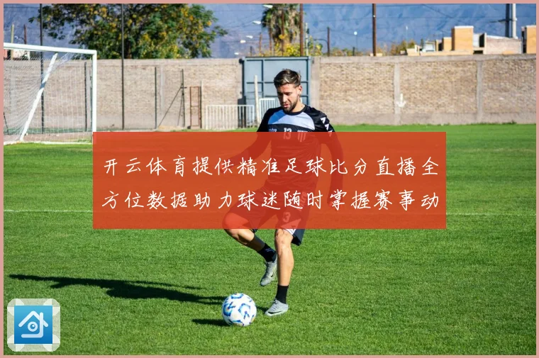 开云体育提供精准足球比分直播全方位数据助力球迷随时掌握赛事动态
