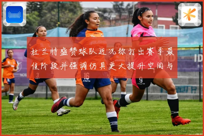 杜兰特盛赞球队近况称打出赛季最佳阶段并强调仍具更大提升空间与争冠潜力