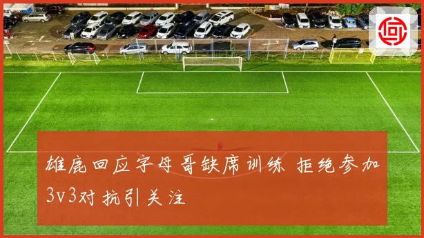 雄鹿回应字母哥缺席训练 拒绝参加3v3对抗引关注