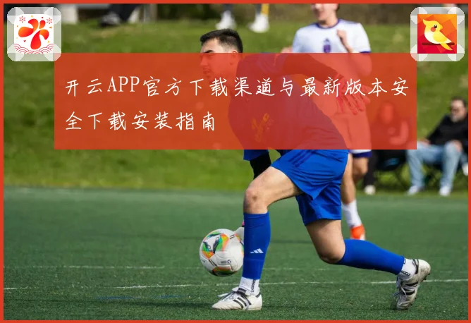 开云APP官方下载渠道与最新版本安全下载安装指南