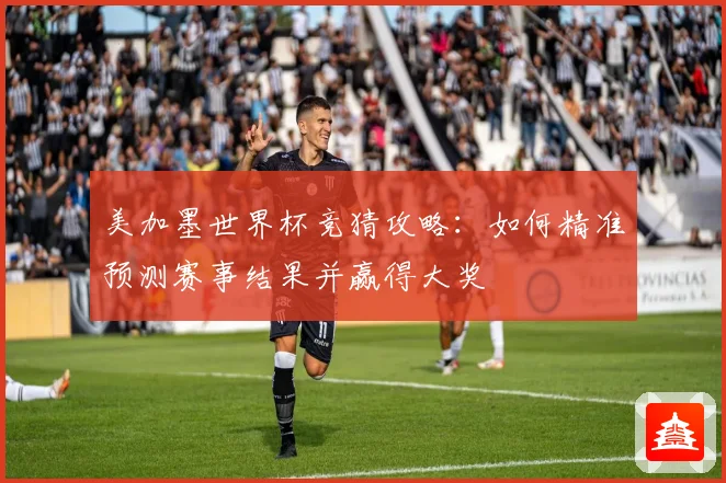 美加墨世界杯竞猜攻略：如何精准预测赛事结果并赢得大奖