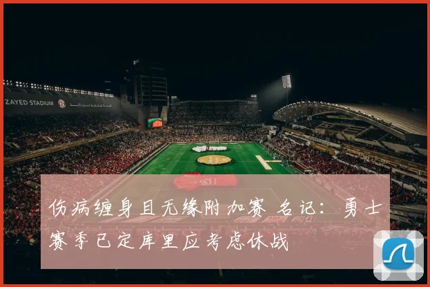 伤病缠身且无缘附加赛 名记：勇士赛季已定库里应考虑休战
