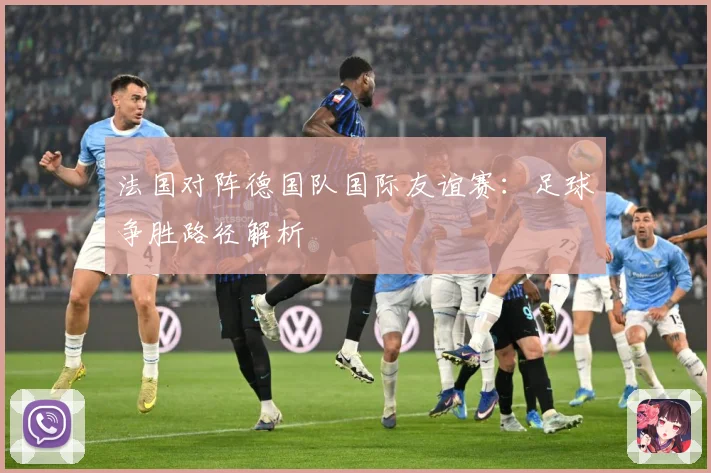 法国对阵德国队国际友谊赛：足球争胜路径解析