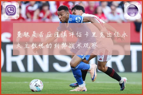 曼联是否应谨慎评估卡里克出任永久主教练的利弊战术观察