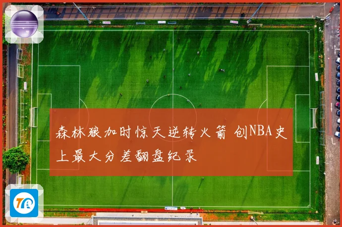 森林狼加时惊天逆转火箭 创NBA史上最大分差翻盘纪录