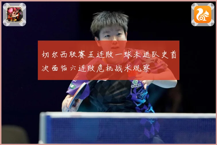 切尔西联赛五连败一球未进队史首次面临六连败危机战术观察