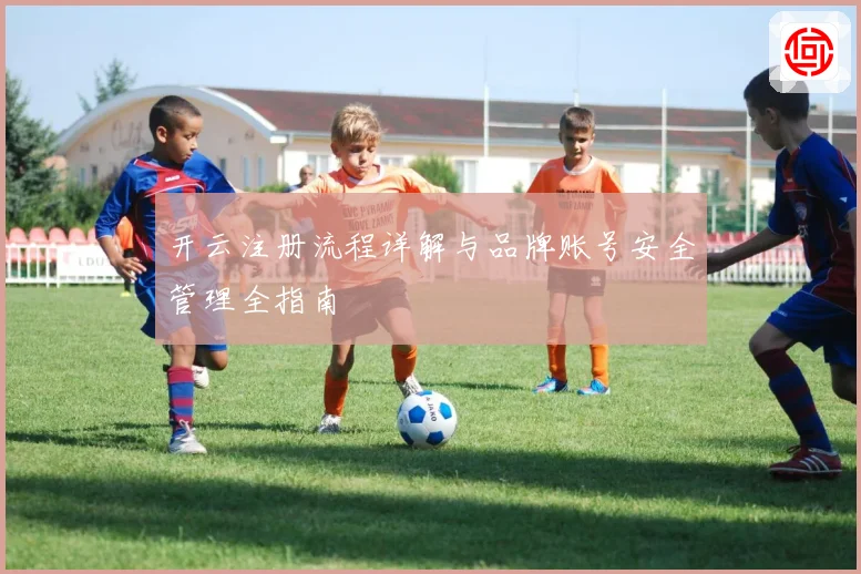 开云注册流程详解与品牌账号安全管理全指南