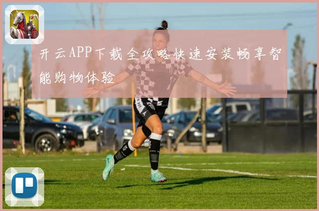 开云APP下载全攻略快速安装畅享智能购物体验