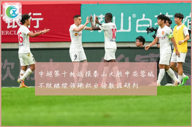 中超第十轮战报泰山大胜申花蓉城不败继续领跑积分榜数据研判