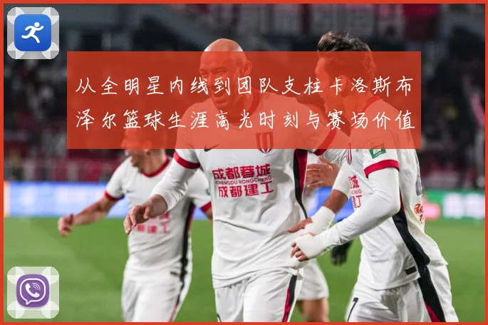 从全明星内线到团队支柱卡洛斯布泽尔篮球生涯高光时刻与赛场价值解析
