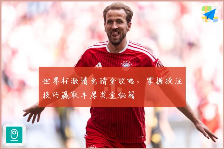 世界杯激情竞猜全攻略，掌握投注技巧赢取丰厚奖金秘籍