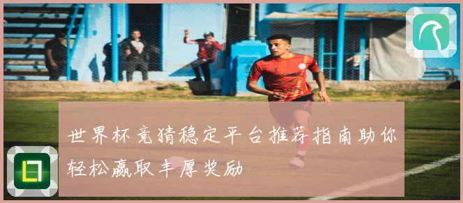 世界杯竞猜稳定平台推荐指南助你轻松赢取丰厚奖励