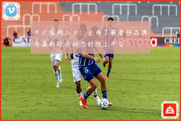 开云官网入口：全面了解奢侈品牌与最新时尚动态的线上平台