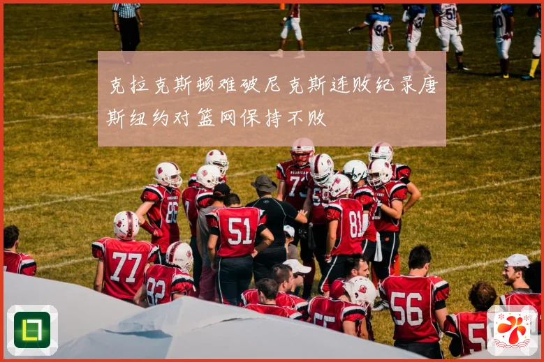 克拉克斯顿难破尼克斯连败纪录唐斯纽约对篮网保持不败