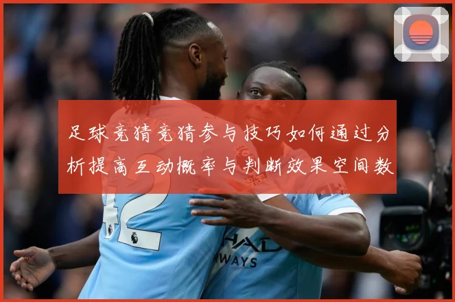 足球竞猜竞猜参与技巧如何通过分析提高互动概率与判断效果空间数据研判