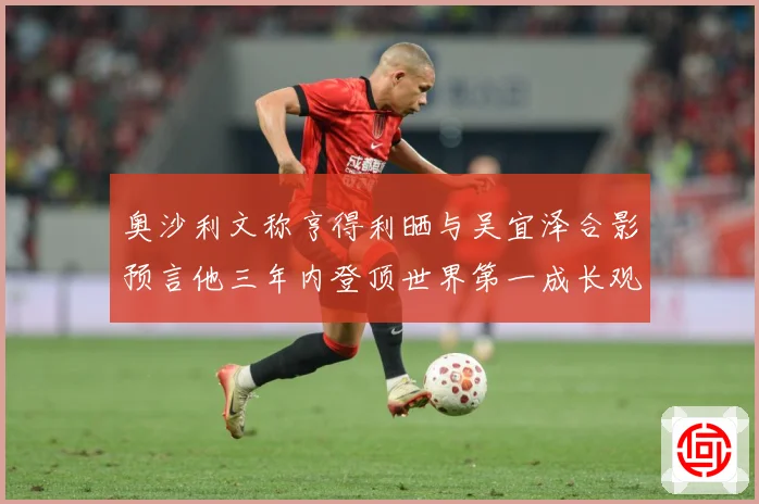 奥沙利文称亨得利晒与吴宜泽合影预言他三年内登顶世界第一成长观察