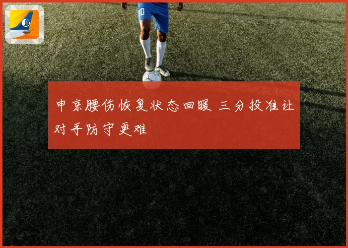 申京腰伤恢复状态回暖 三分投准让对手防守更难