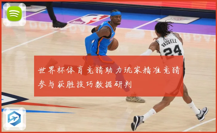 世界杯体育竞猜助力玩家精准竞猜参与获胜技巧数据研判