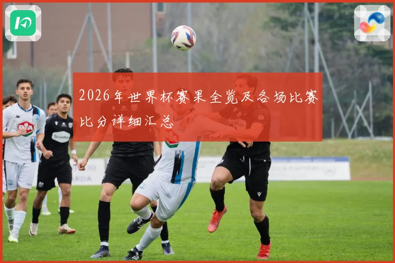 2026年世界杯赛果全览及各场比赛比分详细汇总