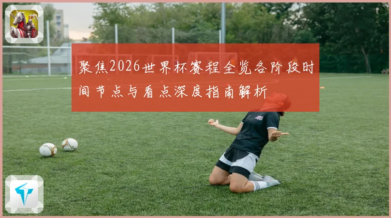 聚焦2026世界杯赛程全览各阶段时间节点与看点深度指南解析