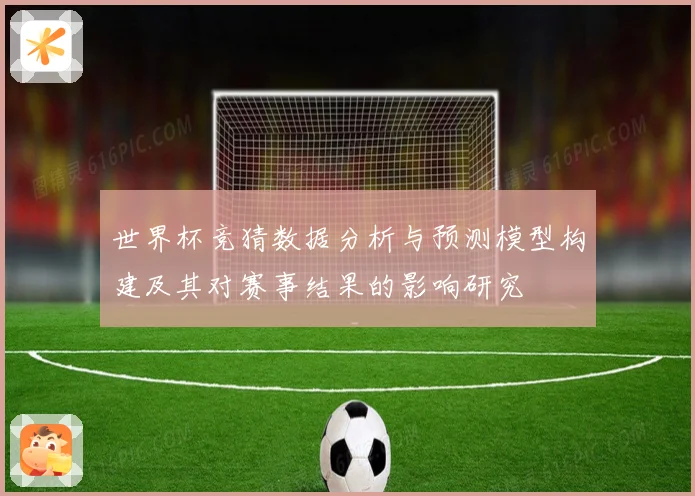 世界杯竞猜数据分析与预测模型构建及其对赛事结果的影响研究