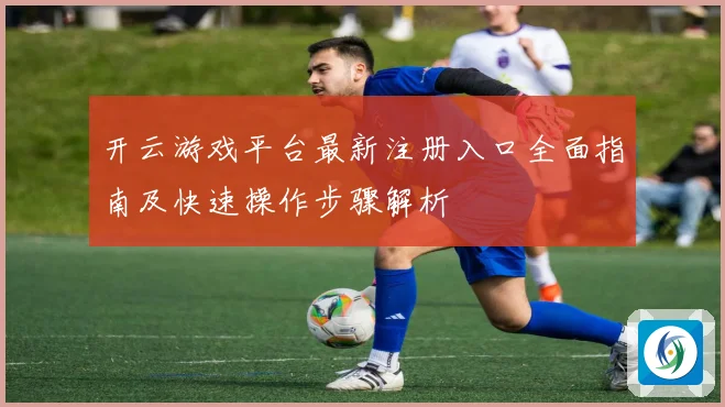 开云游戏平台最新注册入口全面指南及快速操作步骤解析