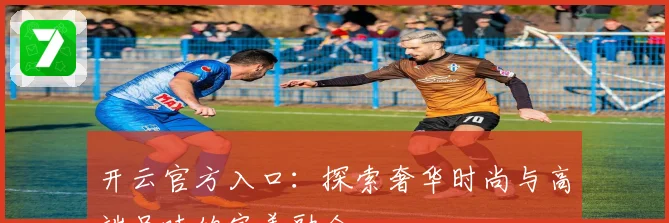 开云官方入口：探索奢华时尚与高端品味的完美融合