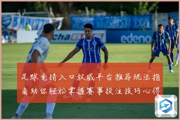 足球竞猜入口权威平台推荐玩法指南助你轻松掌握赛事投注技巧心得