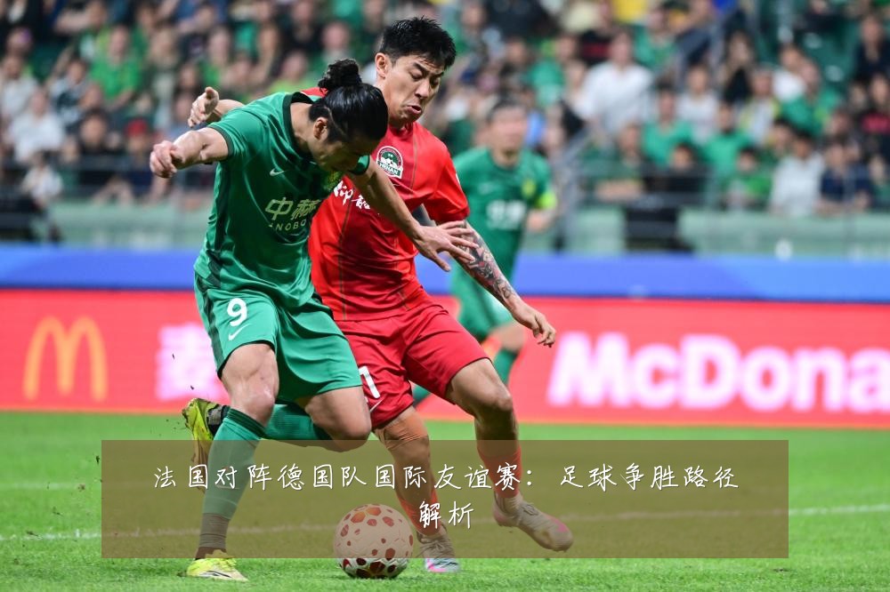 法国对阵德国队国际友谊赛：足球争胜路径解析
