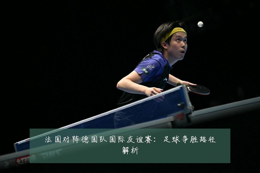 法国对阵德国队国际友谊赛：足球争胜路径解析