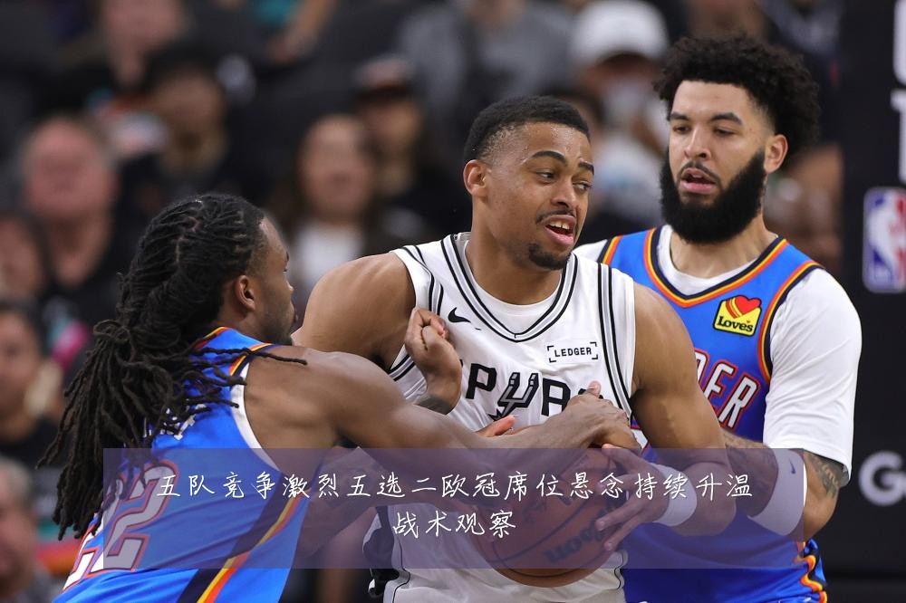 五队竞争激烈五选二欧冠席位悬念持续升温战术观察