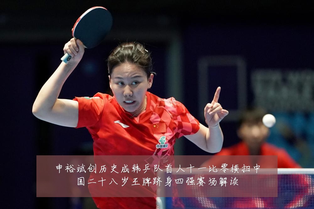 申裕斌创历史成韩乒队首人十一比零横扫中国二十八岁王牌跻身四强赛场解读