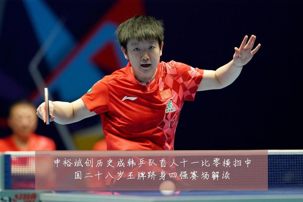 申裕斌创历史成韩乒队首人十一比零横扫中国二十八岁王牌跻身四强赛场解读