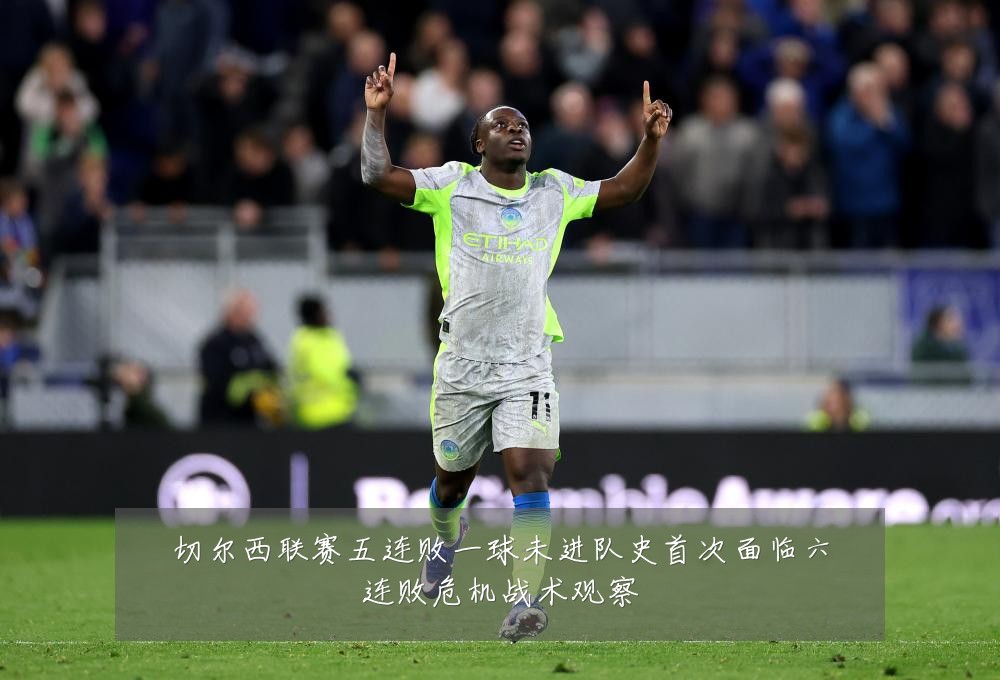 切尔西联赛五连败一球未进队史首次面临六连败危机战术观察