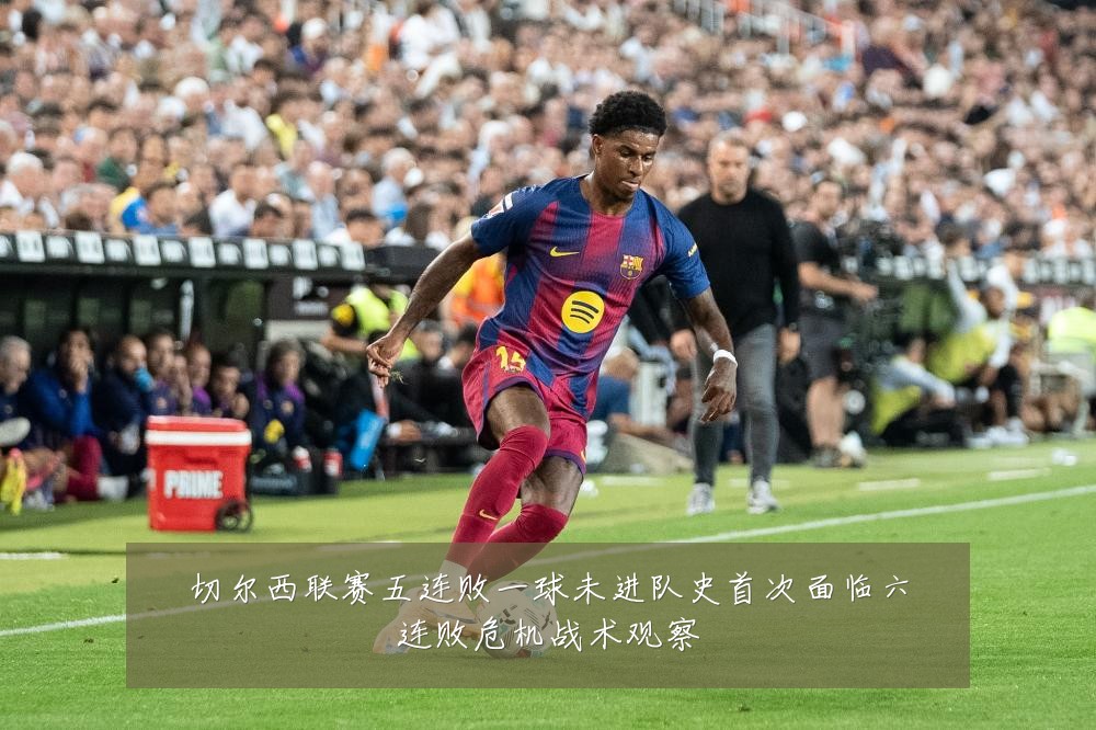 切尔西联赛五连败一球未进队史首次面临六连败危机战术观察